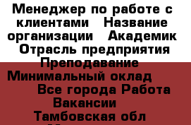 Менеджер по работе с клиентами › Название организации ­ Академик › Отрасль предприятия ­ Преподавание › Минимальный оклад ­ 30 000 - Все города Работа » Вакансии   . Тамбовская обл.,Моршанск г.